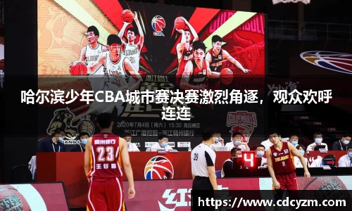 哈尔滨少年CBA城市赛决赛激烈角逐，观众欢呼连连