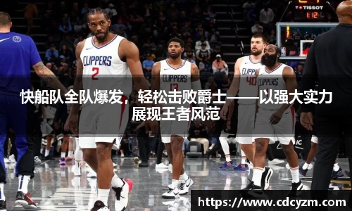 快船队全队爆发，轻松击败爵士——以强大实力展现王者风范