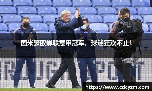 国米豪取蝉联意甲冠军，球迷狂欢不止！