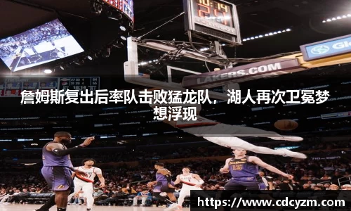 詹姆斯复出后率队击败猛龙队，湖人再次卫冕梦想浮现