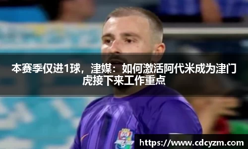 本赛季仅进1球，津媒：如何激活阿代米成为津门虎接下来工作重点