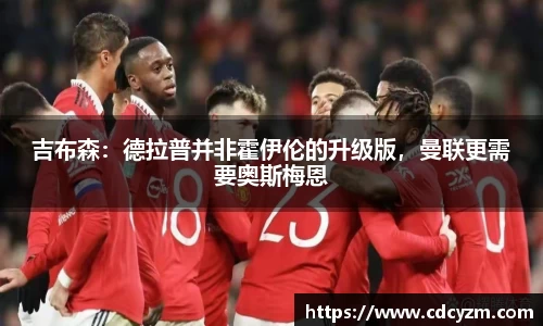 吉布森：德拉普并非霍伊伦的升级版，曼联更需要奥斯梅恩