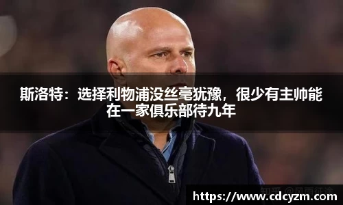 斯洛特：选择利物浦没丝毫犹豫，很少有主帅能在一家俱乐部待九年