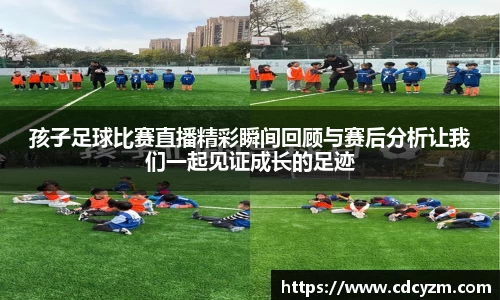 孩子足球比赛直播精彩瞬间回顾与赛后分析让我们一起见证成长的足迹