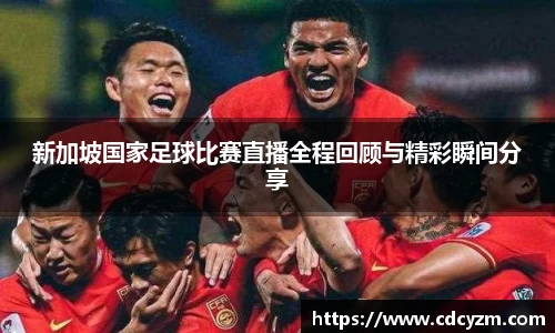 新加坡国家足球比赛直播全程回顾与精彩瞬间分享