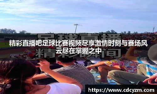 精彩直播吧足球比赛视频尽享激情时刻与赛场风云尽在掌握之中
