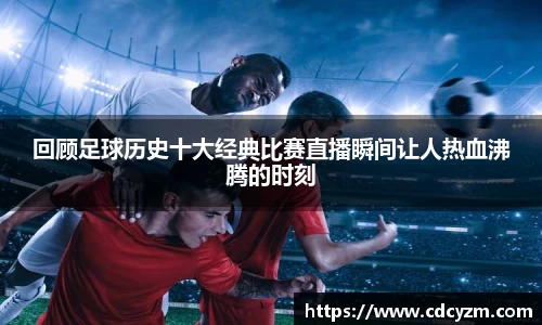 回顾足球历史十大经典比赛直播瞬间让人热血沸腾的时刻