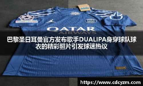 巴黎圣日耳曼官方发布歌手DUALIPA身穿球队球衣的精彩照片引发球迷热议