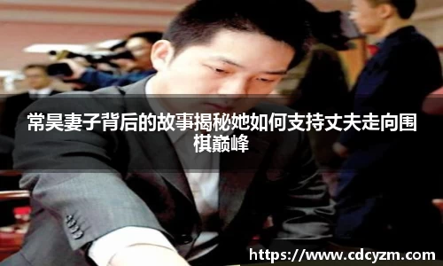 常昊妻子背后的故事揭秘她如何支持丈夫走向围棋巅峰