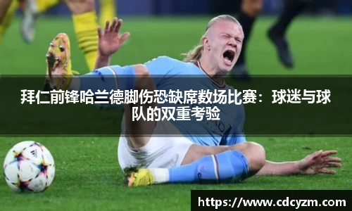 拜仁前锋哈兰德脚伤恐缺席数场比赛：球迷与球队的双重考验