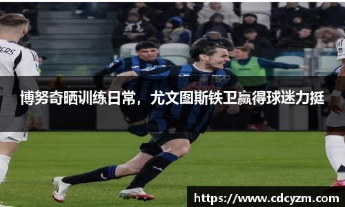 博努奇晒训练日常，尤文图斯铁卫赢得球迷力挺