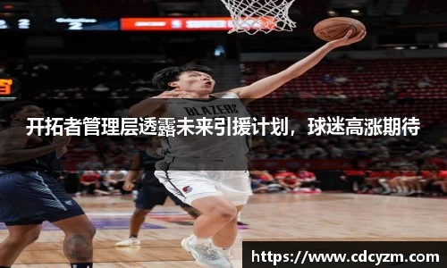 开拓者管理层透露未来引援计划，球迷高涨期待